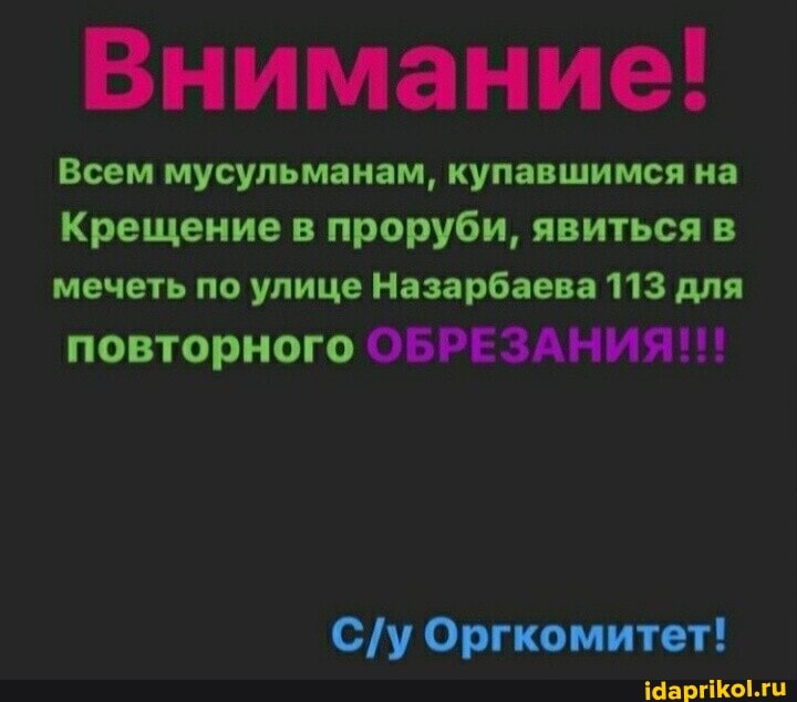 Всем мусульманам, купавшимся на
Крещение в проруби, явиться в мечеть по улице Назарбаева 113 для
повторного ОБРЕЗАНИЯ!!!
Оргкомитет!