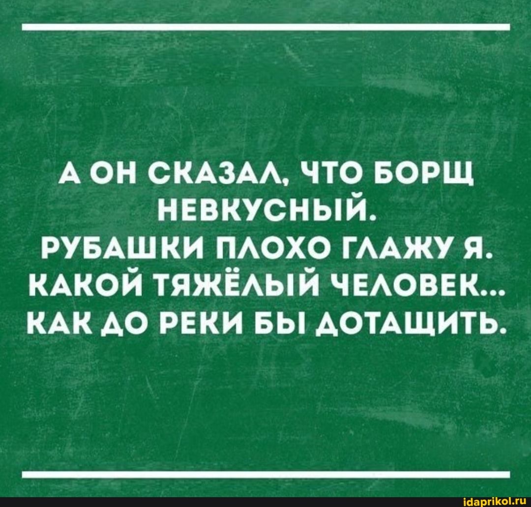 ОН СКАЗАЛ, ЧТО БОРЩ НЕВКУСНЫЙ.
РУБАШКИ ПЛОХО ГЛАЖУ Я.
КАКОЙ ТЯЖЁЛЫЙ ЧЕЛОВЕК...
КАК ДО РЕКИ БЫ ДОТАЩИТЬ.
