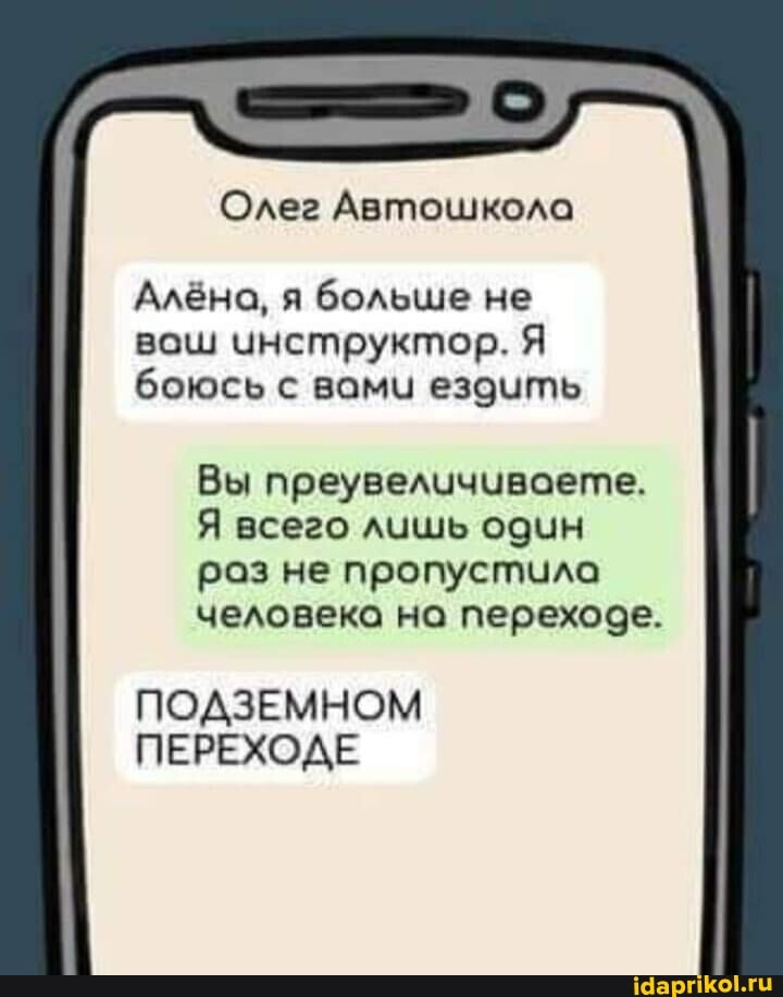Олег Автошкола
Алёна, я больше не вош инструктор. Я боюсь с вами ездить
Вы преувеличиваете.
Я всего лишь один раз не пропустила человека на переходе.
ПОДЗЕМНОМ ПЕРЕХОДЕ