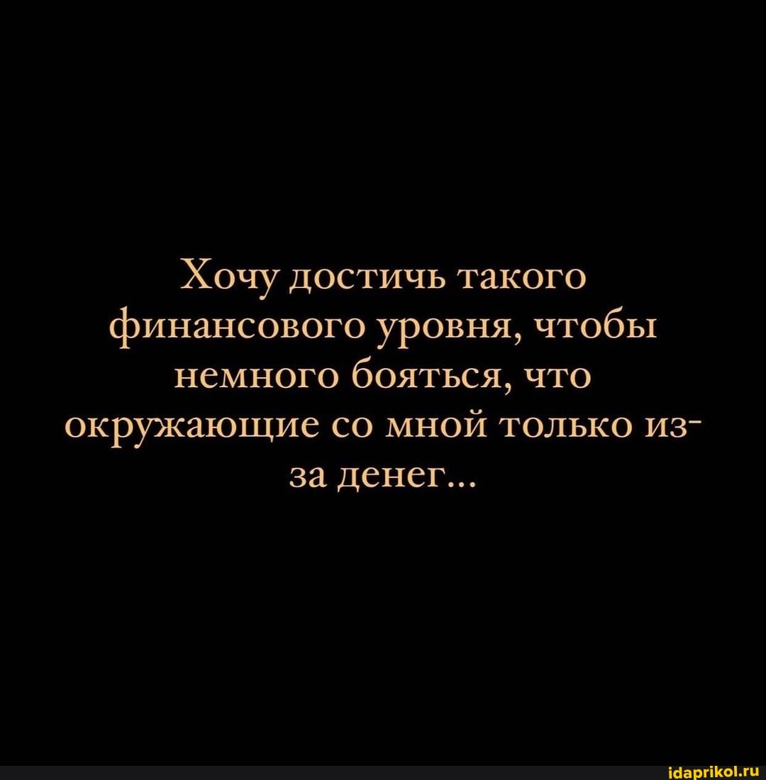 Хочу достичь такого финансового уровня, чтобы немного бояться, что окружающие со мной только из- за денег...
