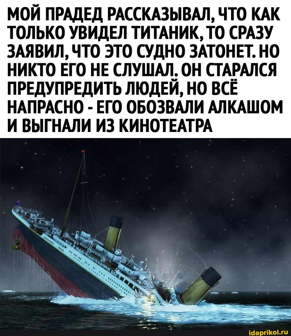 МОЙ ПРАДЕД РАССКАЗЫВАЛ, ЧТО КАК ТОЛЬКО УВИДЕЛ ТИТАНИК, ТО СРАЗУ ЗАЯВИЛ, ЧТО ЭТО СУДНО ЗАТОНЕТ. НО НИКТО ЕГО НЕ СЛУШАЛ. ОН СТАРАЛСЯ ПРЕДУПРЕДИТЬ ЛЮДЕЙ, НО ВСЕ НАПРАСНО - ЕГО ОБОЗВАЛИ АЛКАШОМ И ВЫГНАЛИ ИЗ КИНОТЕАТРА