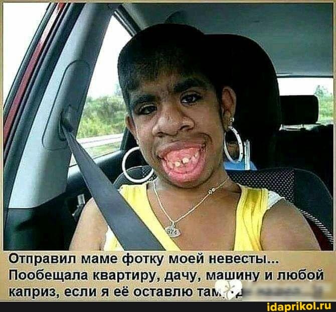 1
i
С
4
Отправил маме фотку моей невесты...
Пообещала квартиру, дачу, машину и любой