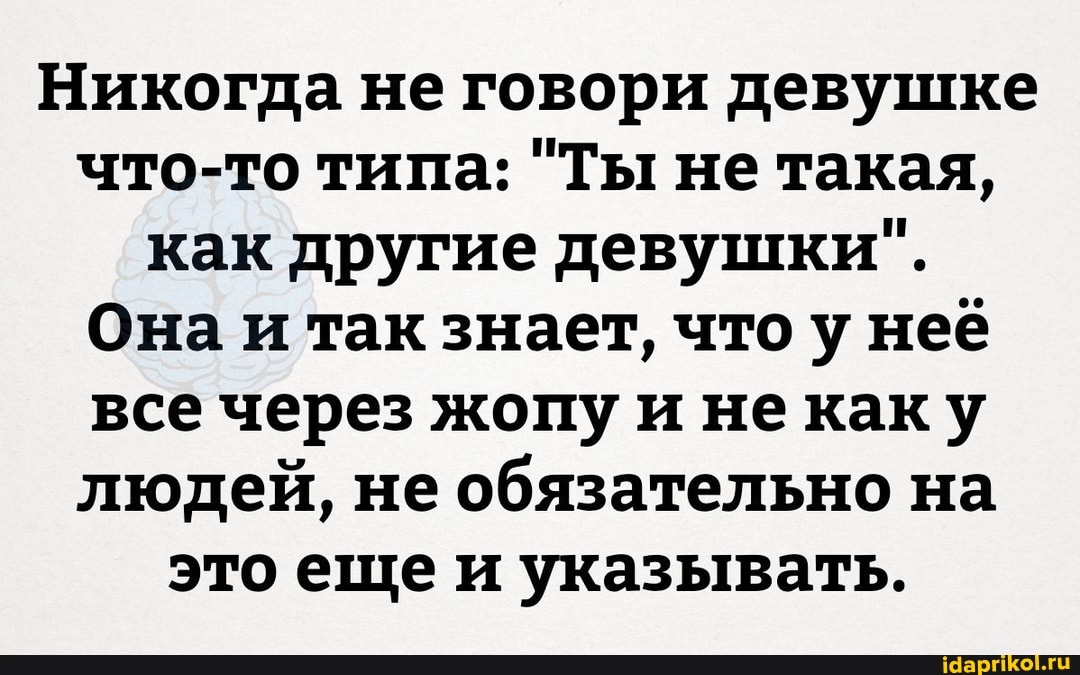 Никогда не говори девушке что-то типа: "Ты не такая, как другие девушки".
Она и так знает, что у неё все через жопу и некаку людей, не обязательно на это еще и указывать.