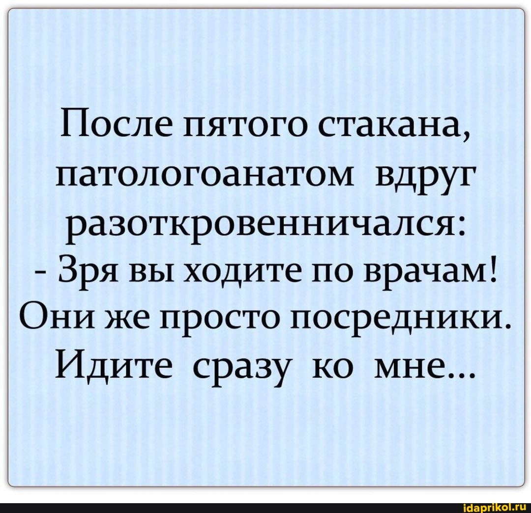 После пятого стакана, патологоанатом вдруг разоткровенничался:
- Зря вы ходите по врачам!
Они же просто посредники.
Идите сразу ко мне...