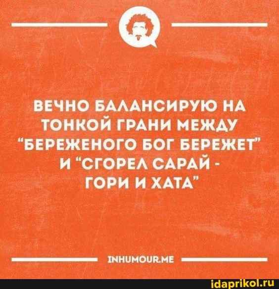 ВЕЧНО БАЛАНСИРУЮ НА
ТОНКОЙ ГРАНИ МЕЖДУ
"БЕРЕЖЕНОГО БОГ БЕРЕЖЕТ"
И "СГОРЕЛ САРАЙ ГОРИ И ХАТА"