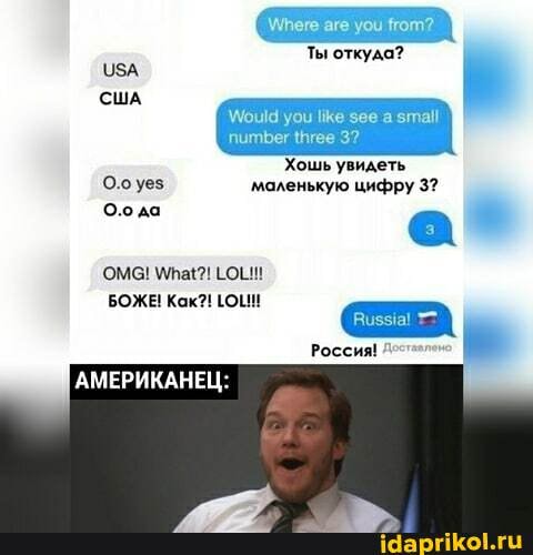 Ты откуда?
ЗА США Хошь увидеть
О.оуез маленькую цифру 3?
ОМС! Ма! ОМ!
БОЖЕ! Как?!
АМЕРИКАНЕЦ:
Россия!
