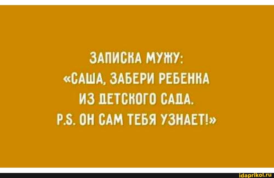 ЗАПИСКА МУЖУ:
"САША, ЗАБЕРИ РЕБЕННА ИЗ ПЕТСНОГО САПА.
ОН САМ ТЕБЯ УЗНАЕТ!"