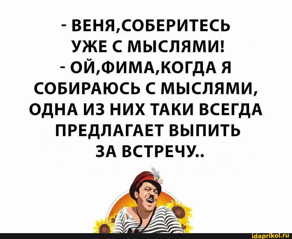 - ВЕНЯ, СОБЕРИТЕСЬ УЖЕ МЫСЛЯМИ!
- ОЙ, ФИМА, КОГДА Я СОБИРАЮСЬ С МЫСЛЯМИ,
ОДНА ИЗ НИХ ТАКИ ВСЕГДА
ПРЕДЛАГАЕТ ВЫПИТЬ
ЗА ВСТРЕЧУ...