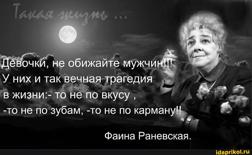 Девочки, не обижайте мужчин!!!
У них и так вечная трагедия в жизни:- то не по вкусу ,
-то не по зубам, -то не по карману!
Фаина Раневская.