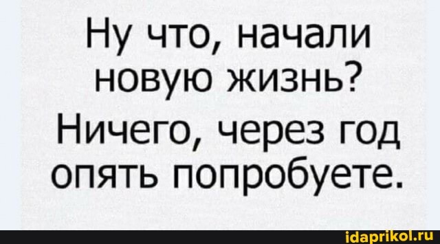 Ну что, начали новую жизнь?
Ничего, через год опять попробуете.