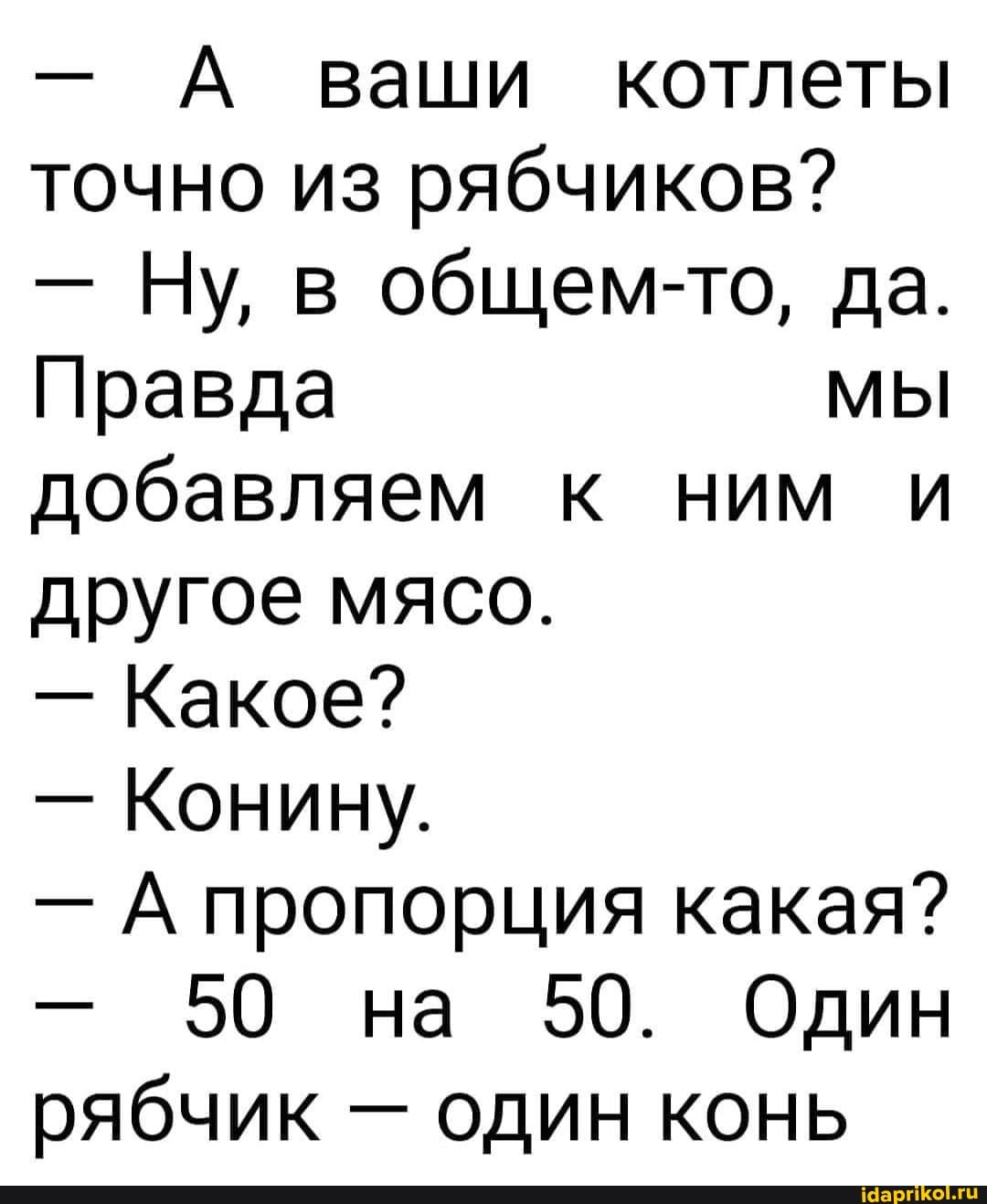 - А ваши котлеты точно из рябчиков?
- Ну, в общем-то, да.
Правда МЫ добавляем к ним и другое мясо.
- Какое?
- Конину.
- А пропорция какая?
- 50 на 50. Один рябчик - один конь