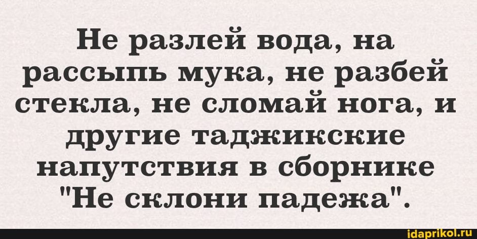 Не разлей вода, на рассыпь мука, не разбей стекла, не сломаи нога, и
другие таджикские напутствия в сборнике
"Не склони падежа".