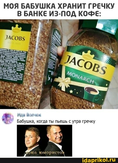 МОЯ БАБУШКА ХРАНИТ ГРЕЧКУ В БАНКЕ ИЗ-ПОД КОФЕ:
Бабушка, когда ты пыешь с утра гречку
5,
ристо\,
