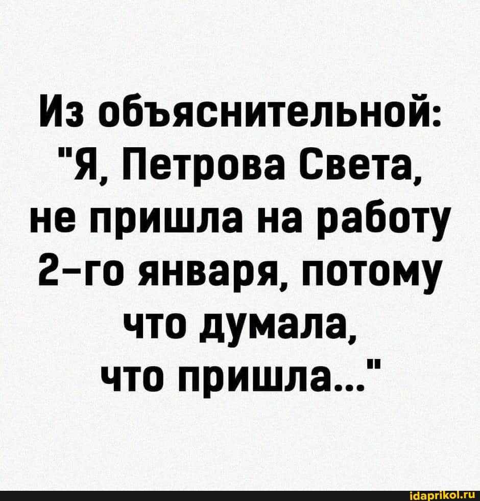 Из обяснительной:
"Я, Петрова Света, не пришла на работу
2-го января, потому что думала, что пришла..."