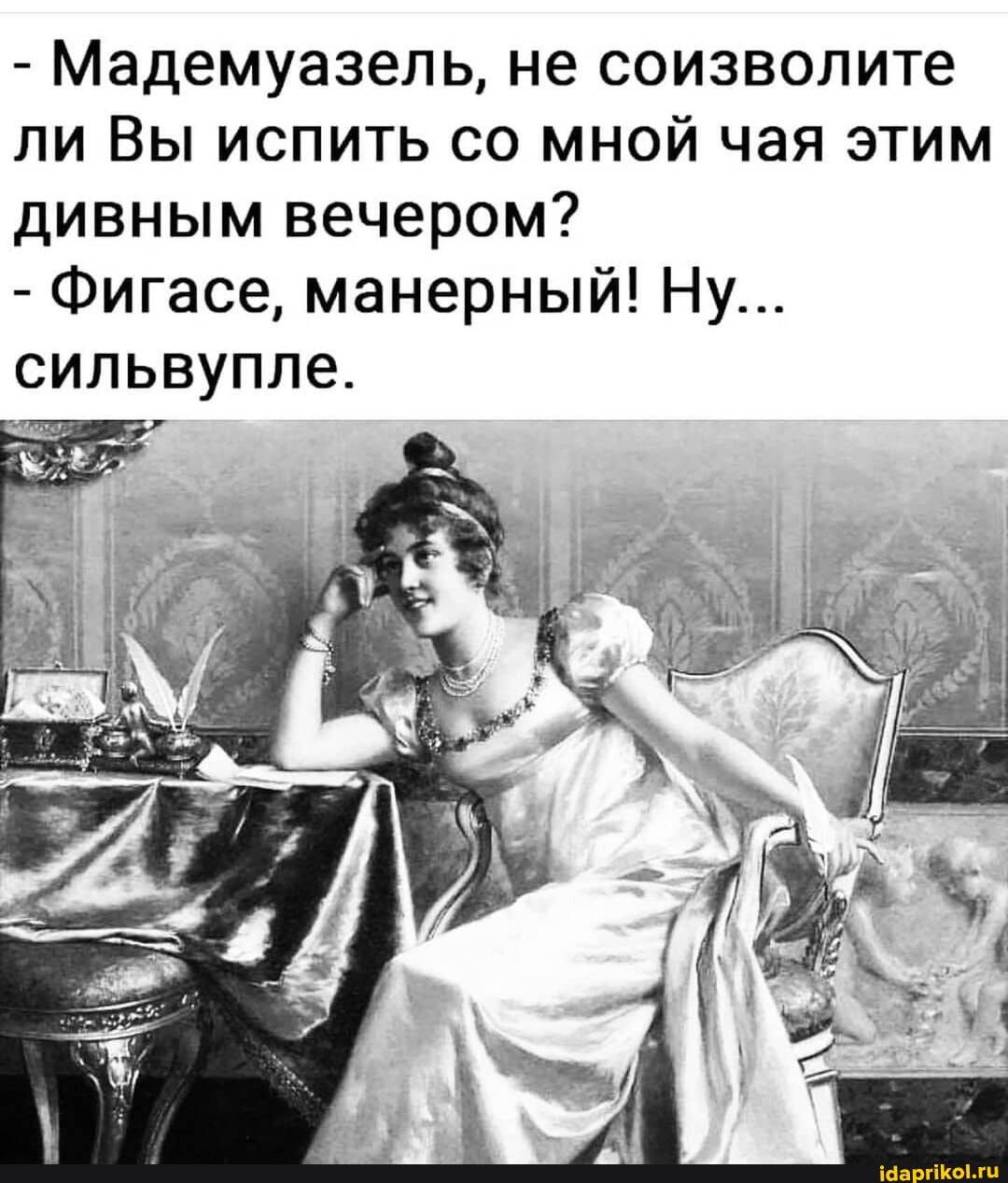 - Мадемуазель, не соизволите ли Вы испить со мной чая этим дивным вечером?
- Фигасе, манерный! Ну...
сильвупле.