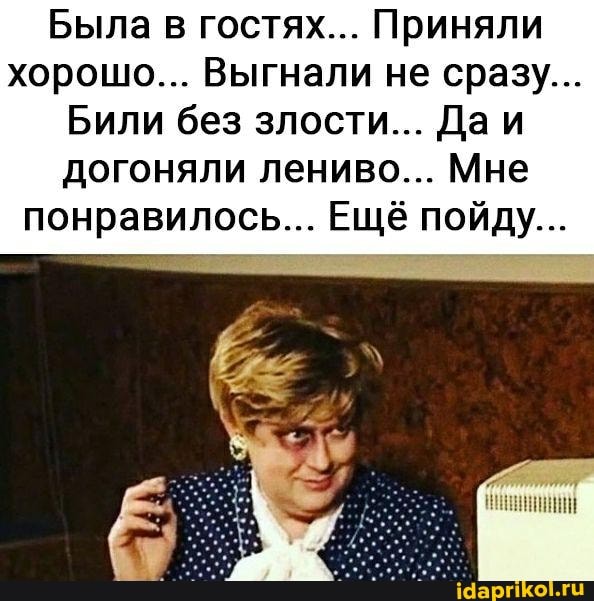 Была в гостях... Приняли хорошо... Выгнали не сразу...
Били без злости... Даи догоняли лениво... Мне понравилось... Ещё пойду...