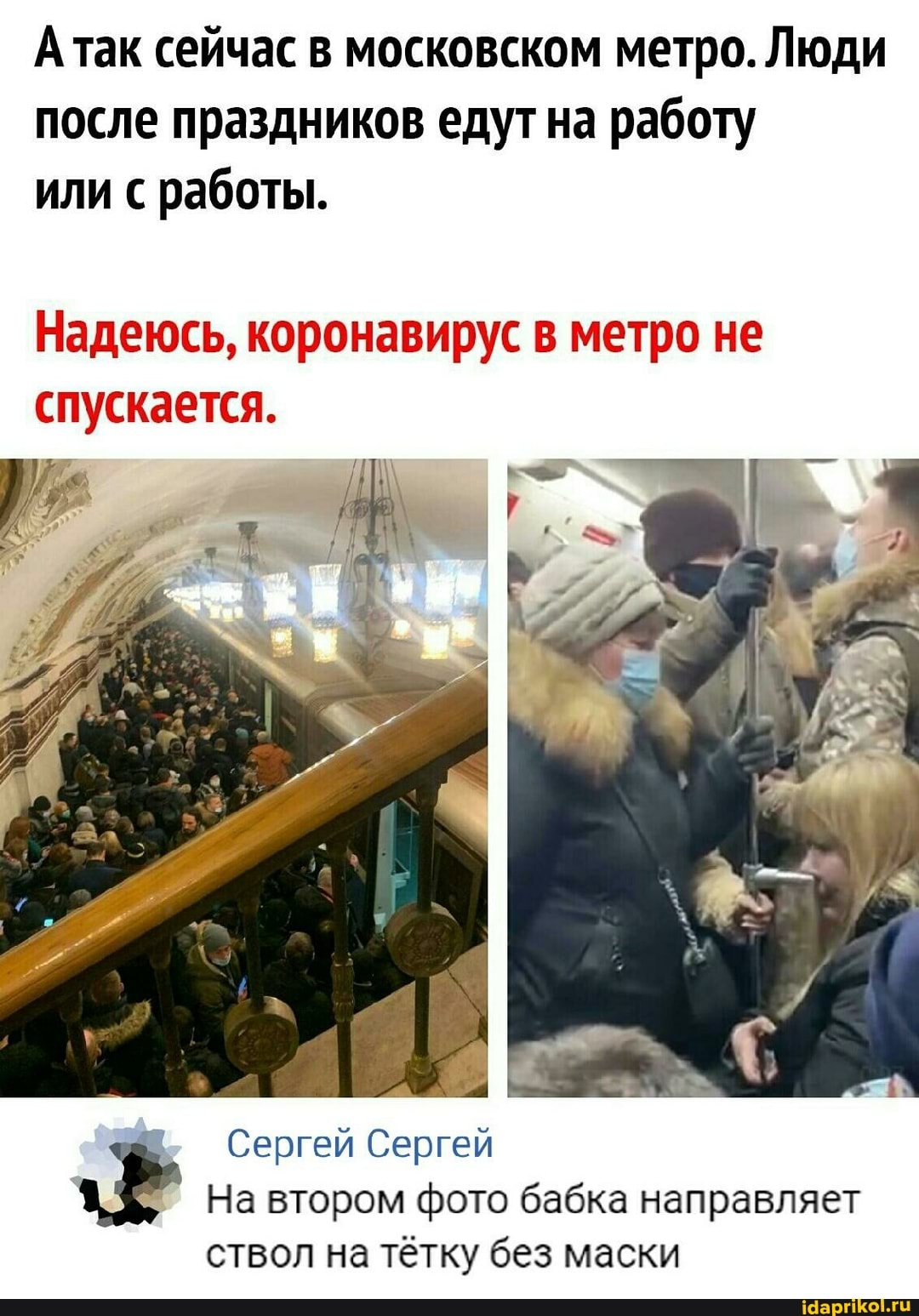 Атак сейчас в московском метро. Люди после праздников едут на работу или с работы.
Надеюсь, коронавирус в метро не спускается.
Сергей Сергей
На втором фото бабка направляет
ствол на тётку без маски