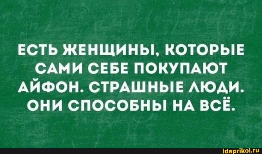 ЕСТЬ ЖЕНЩИНЫ, КОТОРЫЕ САМИ СЕБЕ ПОКУПАЮТ АЙФОН. СТРАШНЫЕ ЛЮДИ.
ОНИ СПОСОБНЫ НА ВСЁ.
