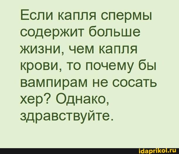 Если капля спермы содержит больше жизни, чем капля крови, то почему бы вампирам не сосать хер? Однако, здравствуйте.