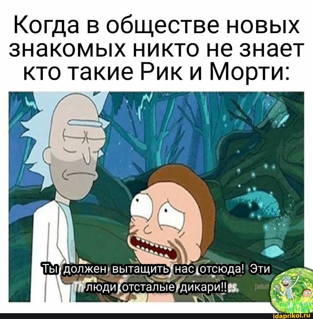 Когда в обществе новых
знакомых никто не знает
кто такие Рики Морти: