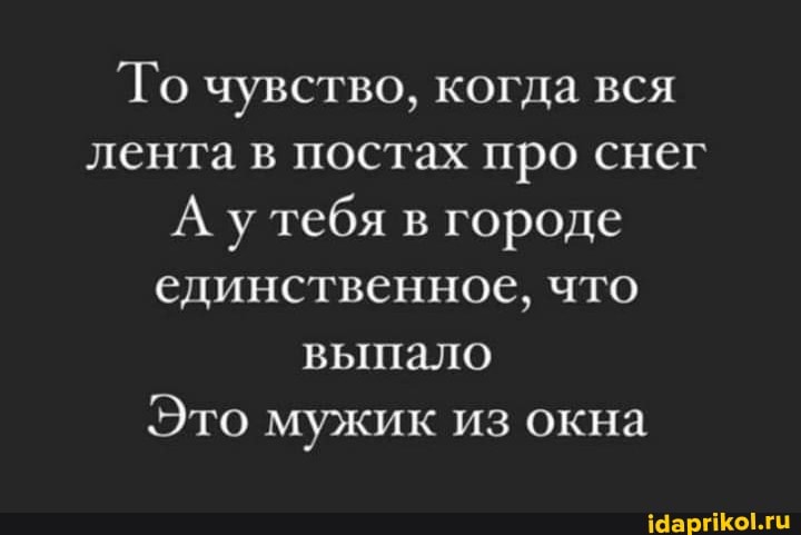 Го чувство, когда вся лента в постах про снег
А. у тебя в городе единственное, что выпало
Это мужик из окна