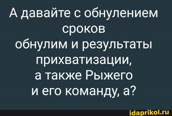 А давайте с обнулением
сроков
обнулим и результаты
прихватизации,
а также Рыжего
и его команду, а?