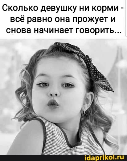 Сколько девушку ни корми - всё равно она прожует и снова начинает говорить...