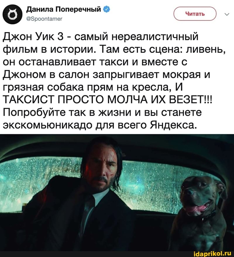 о Данила Поперечный
Читать
Джон Уик 3 - самый нереалистичный фильм в истории. Там есть сцена: ливень, он останавливает такси и вместе с
Джоном в салон запрыгивает мокрая и грязная собака прям на кресла, И ТАКСИСТ ПРОСТО МОЛЧА ИХ ВЕЗЕТ!!!
Попробуйте так в жизни и вы станете экскомьюникадо для всего Яндекса.