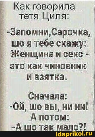 Как говорила тетя Циля:
-Запомни, Сарочка, шоя тебе скажу:
Женщина секс
это как чиновник
и взятка.
Сначала: I
-Ой, шо вы, ни ни!
А потом:
-А шо так мало?!