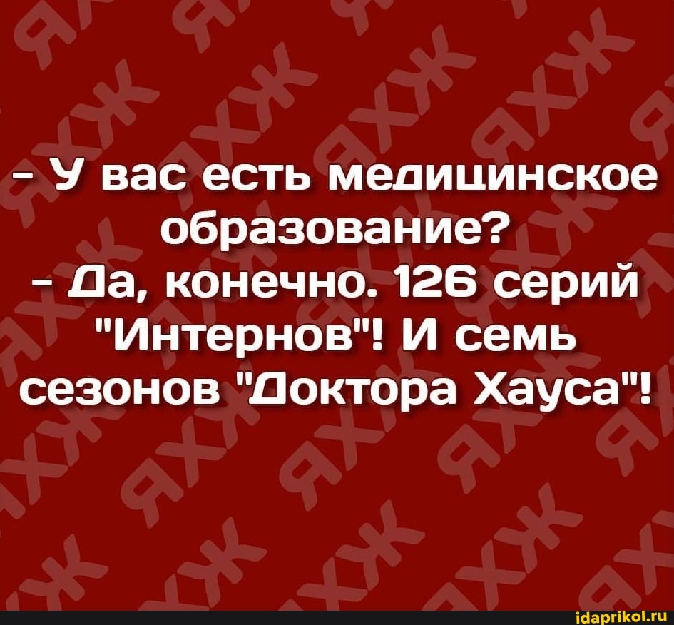 - У вас есть медицинское образование?
Да, конечно. 126 серий
"Интернов"! И семь сезонов "Доктора Хауса"!