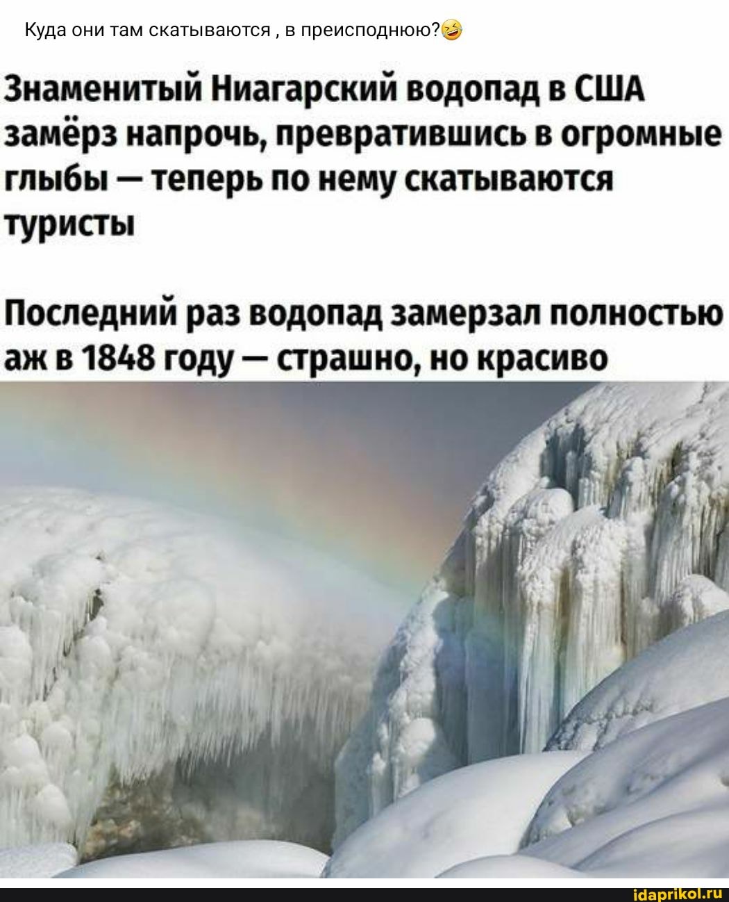 Куда они там скатываются в преисподнюю?
Знаменитый Ниагарский водопад в США замёрз напрочь, превратившись в огромные глыбы - теперь по нему скатываются
туристы
Последний раз водопад замерзал полностью аж в 1848 году - страшно, но красиво