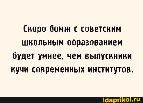 Скоро бомж с советским школьным образованием будет умнее, чем выпускники кучи современных институтов.