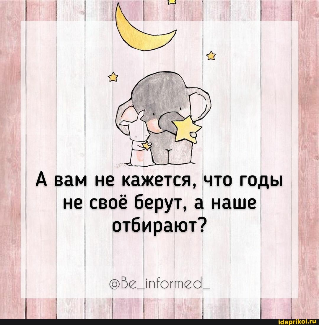 А\ вам не кажется, что годы не своё берут, а наше отбирают?