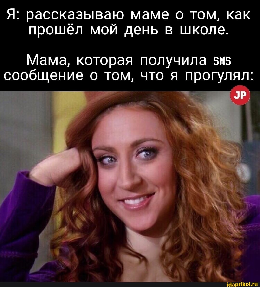 Я: рассказываю маме о том, как прошёл мой день в школе.
Мама, которая получила сообщение о том, что я прогулял:
ЭР