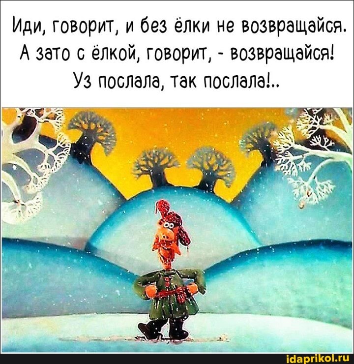 Иди, говорит, и без ёлки не возвращайся.
А зато с ёлкой, говорит, - возвращайся!
Уз послала, так послала!..