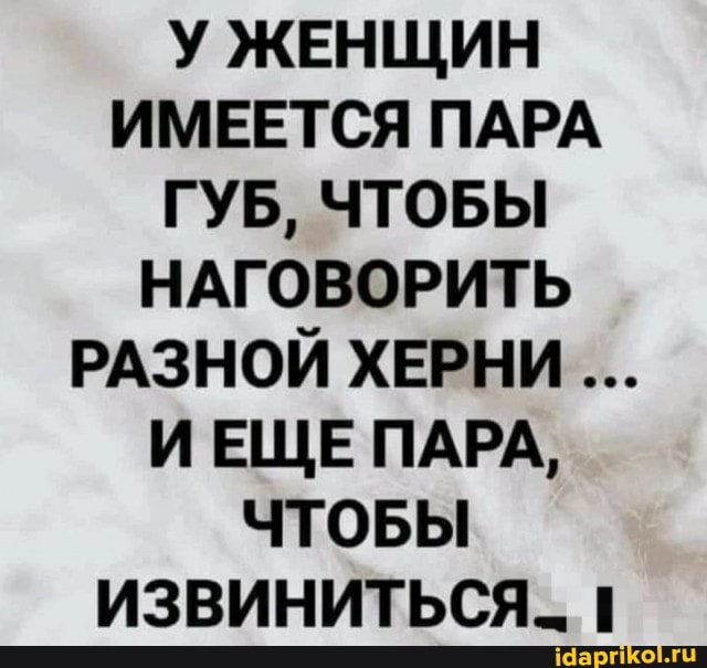 У ЖЕНЩИН ИМЕЕТСЯ ПАРА ГУБ, ЧТОБЫ НАГОВОРИТЬ РАЗНОЙ ХЕРНИ ИЕЩЕ ПАРА,
ЧТОБЫ ИЗВИНИТЬСЯ. 1