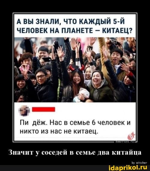 ВЫ ЗНАЛИ, ЧТО КАЖДЫЙ ЧЕЛОВЕК НА ПЛАНЕТЕ - КИТАЕЦ?
Пи дёж. Нас в семье 6 человек и никто из нас не китаец.
Значит соседей семье два китайца