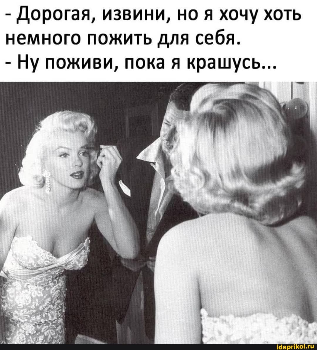 - Дорогая, извини, но я хочу хоть немного пожить для себя.
- Ну поживи, пока я крашусь...