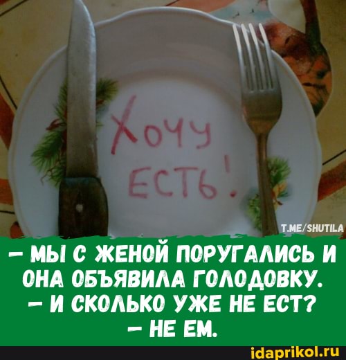 - МЫ С ЖЕНОЙ ПОРУГАЛИСЬ И ОНА ОБЪЯВИЛА ГОЛОДОВКУ.
- И СКОЛЬКО УЖЕ НЕ ЕСТ?
- НЕ ЕМ.