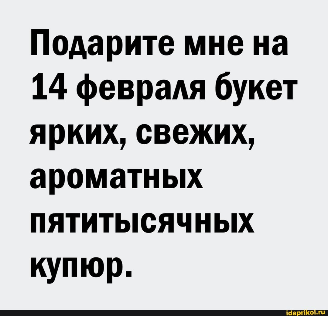 Подарите мне на
14 февраля букет ярких, свежих, ароматных
ПЯТИТЫСЯЧНЫХ
купюр.