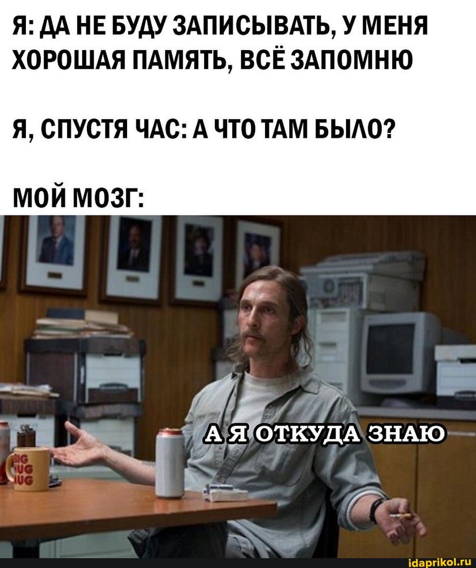 Я: ДА НЕ БУДУ ЗАПИСЫВАТЬ, У МЕНЯ ХОРОШАЯ ПАМЯТЬ, ВСЕ ЗАПОМНЮ
Я, СПУСТЯ ЧАС: А ЧТО ТАМ БЫЛО?
ЗНАЮ
МОЙ МОЗГ: