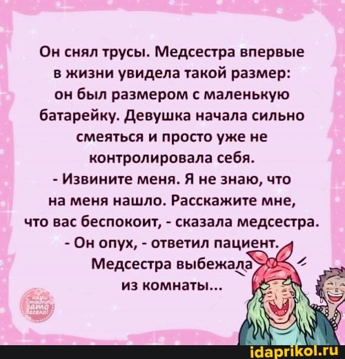 Он снял трусы. Медсестра впервые в жизни увидела такой размер: он был размером с маленькую батарейку. Девушка начала сильно смеяться и просто уже не контролировала себя.
- Извините меня. Я не знаю, что на меня нашло. Расскажите мне, что вас беспокоит, - сказала медсестра.
Он опух, - ответил пациент.
Медсестра выбежала из комнаты...