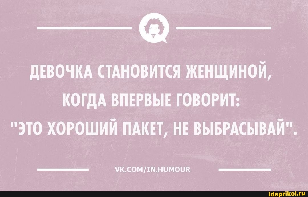 ДЕВОЧКА СТАНОВИТСЯ ЖЕНЩИНОЙ,
КОГДА ВПЕРВЫЕ ГОВОРИТ:
"ЭТО ХОРОШИЙ ПАКЕТ, НЕ ВЫБРАСЫВАЙ".