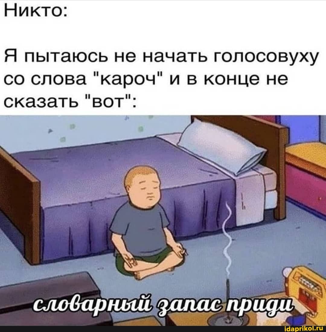 Никто:
Я пытаюсь не начать голосовуху
со слова "кароч" и в конце не сказать "вот":
слобарный запас приди