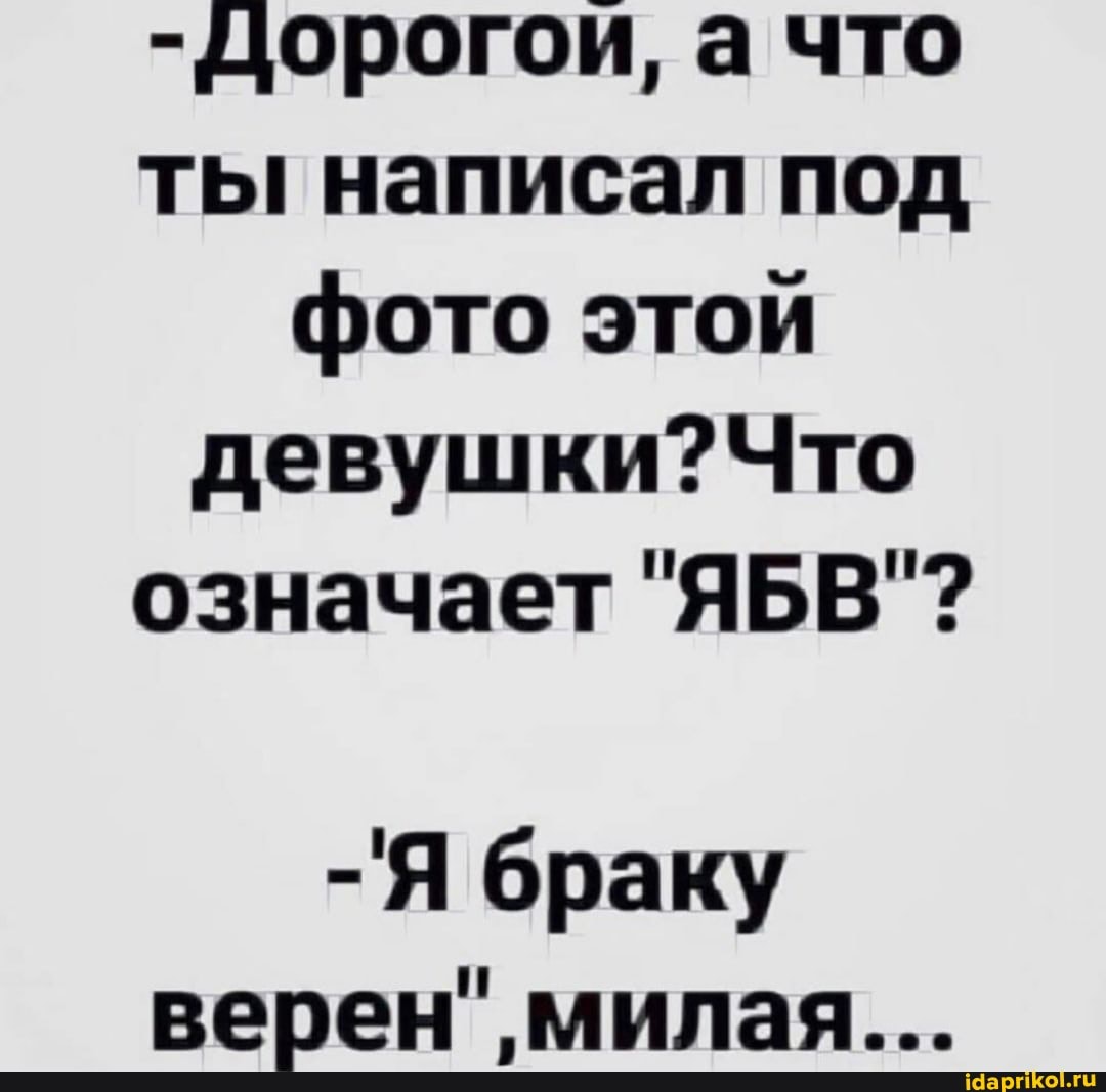 -Дорогои, а что ты написал под фото этой девушки? Что означает "ЯБВ"?
-Я браку верен", милая...