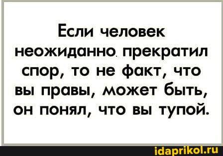 Если человек неожиданно. прекратил спор, то не факт, что вы правы, может быть, он понял, что вы тупой.