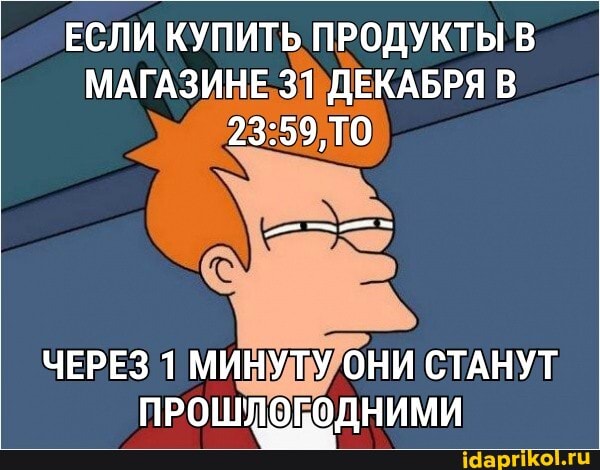 ЕСЛИ КУПИТЬ ПРОДУКТЫ В МАГАЗИНЕ 31 ДЕКАБРЯ В
ЧЕРЕЗ 1 МИНУТУ ОНИ СТАНУТ ПРОШЛОГОДНИМИ