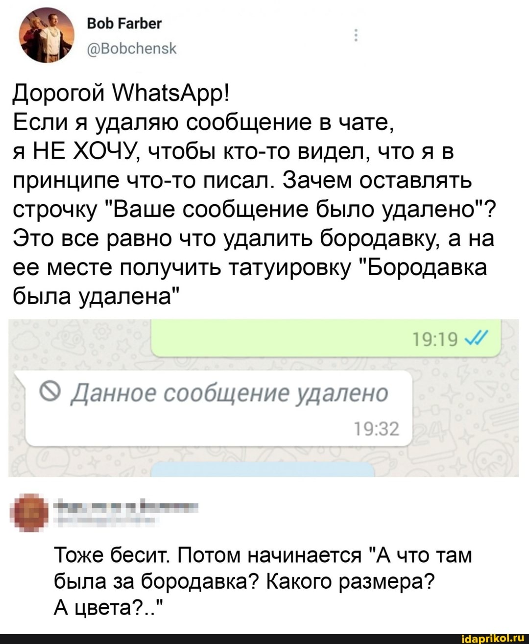 Во Рагфег
Дорогой \\МПаАрр!
Если я удаляю сообщение в чате,
я НЕ ХОЧУ, чтобы кто-то видел, что я в принципе что-то писал. Зачем оставлять строчку "Ваше сообщение было удалено"?
Это все равно что удалить бородавку, а на ее месте получить татуировку "Бородавка была удалена"
Данное сообщение удалено
Тоже бесит. Потом начинается "А что там была за бородавка? Какого размера?
А цвета?.."