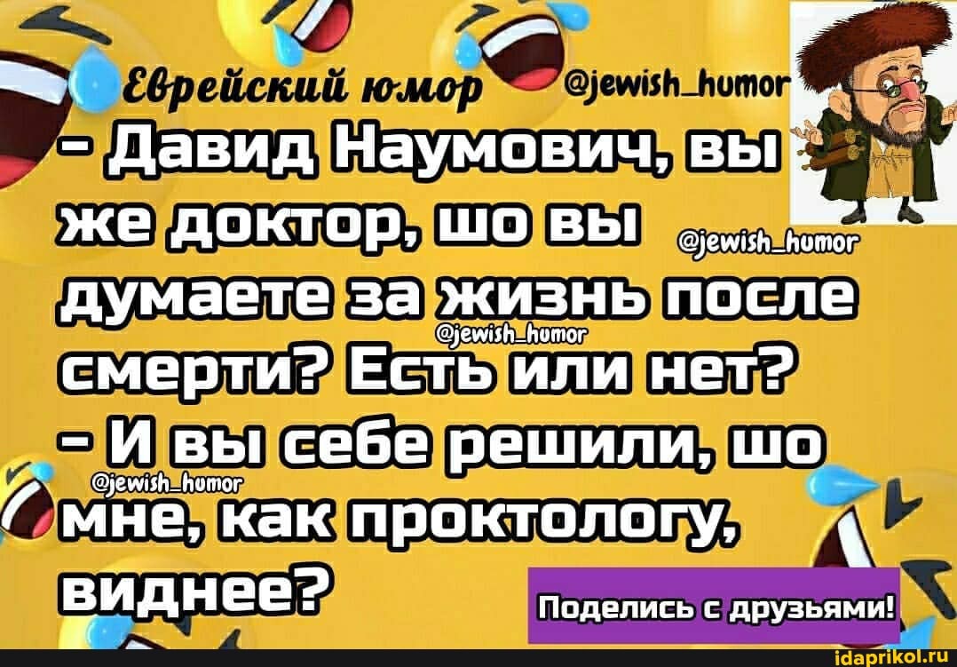 - Давид Наумович, вы же доктор, шо вы думаете за жизнь после смерти? Есть или нет?
- И вы себе решили, шо
Г мне, как проктологу,
2 видн ее: Поделись с друзьями!
