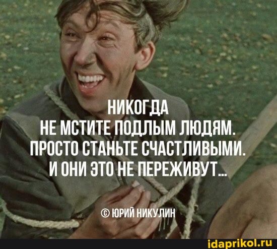 НИКОГДА
НЕМСТИТЕ ПОДЛЫМ ЛЮДЯМ.
ПРОСТО СТАНЬТЕ СЧАСТЛИВЫМИ.
ИОНИ ЭТО НЕ ПЕРЕЖИВУТ..